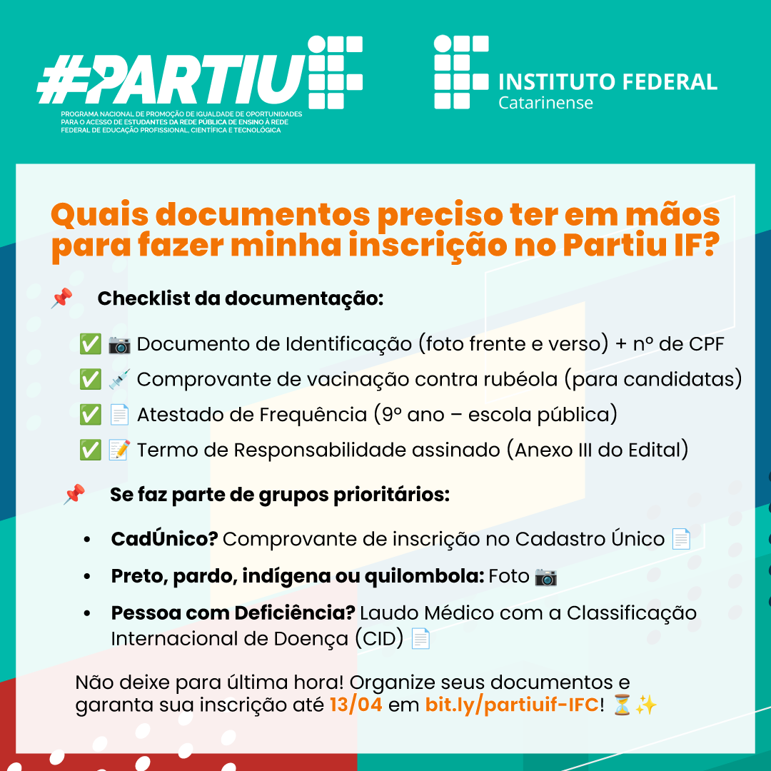 Quais documentos preciso ter em mãos para fazer minha inscrição no Partiu IF? 📌 Checklist da documentação: ✅ 📸 Documento de Identificação (foto frente e verso) + nº de CPF ✅ 💉 Comprovante de vacinação contra rubéola (para candidatas) ✅ 📄 Atestado de Frequência (9º ano – escola pública) ✅ 📝 Termo de Responsabilidade assinado (Anexo III do Edital) 📌 Se faz parte de grupos prioritários: 🔹 CadÚnico? Comprovante de inscrição 📄 🔹 Preto, pardo, indígena ou quilombola? Foto 📸 🔹 Pessoa com Deficiência? Laudo Médico com CID 📑 Não deixe para última hora! Organize seus documentos e faça sua inscrição até 11/04 em bit.ly/partiuif-IFC! 