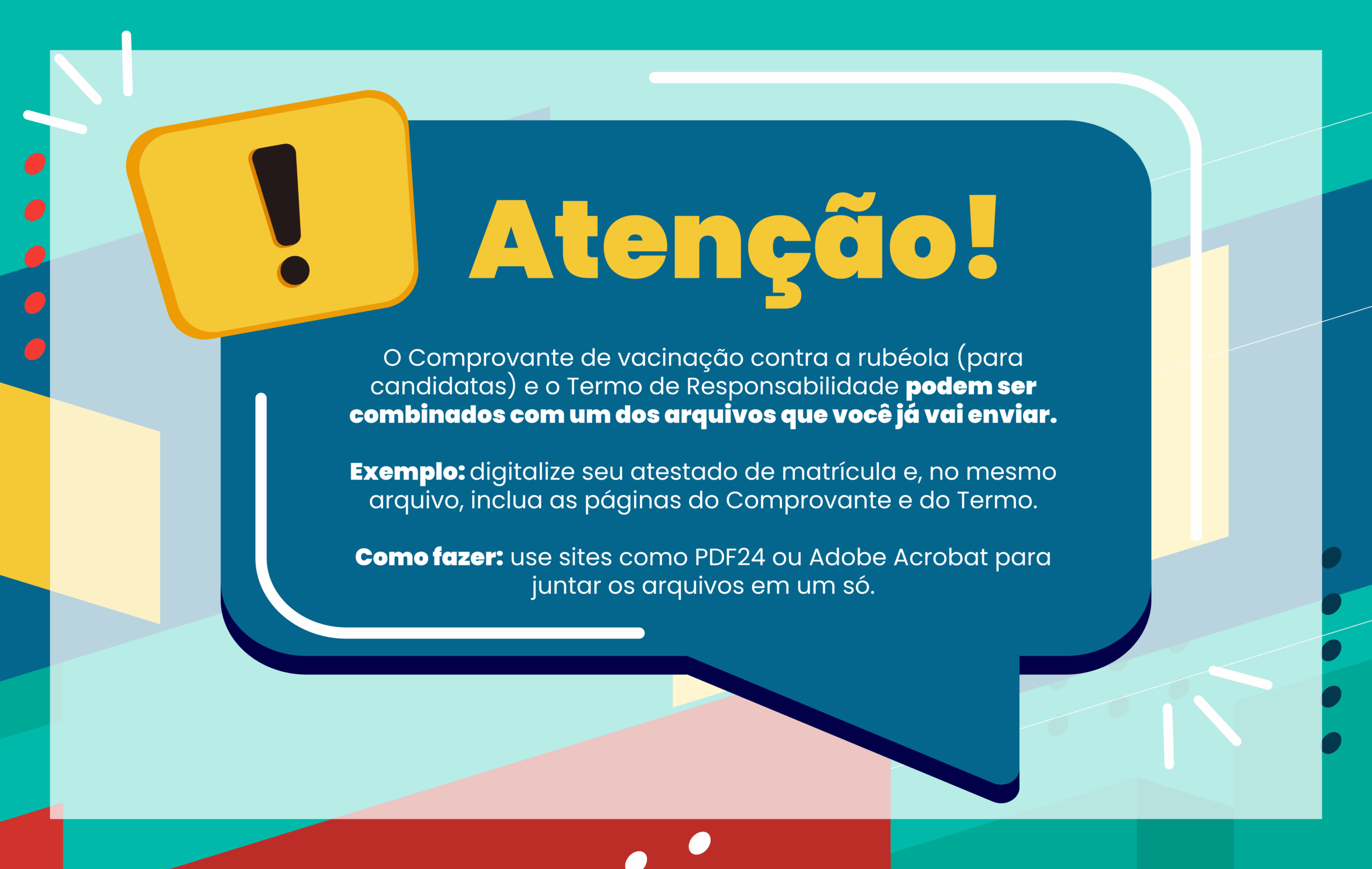 Atenção! O Comprovante de vacinação contra a rubéola (para candidatas) e o Termo de Responsabilidade podem ser combinados com um dos arquivos que você já vai enviar. Exemplo: digitalize seu atestado de matrícula e, no mesmo arquivo, inclua as páginas do Comprovante e do Termo. Como fazer: use sites como PDF24 ou Adobe Acrobat para juntar os arquivos em um só.